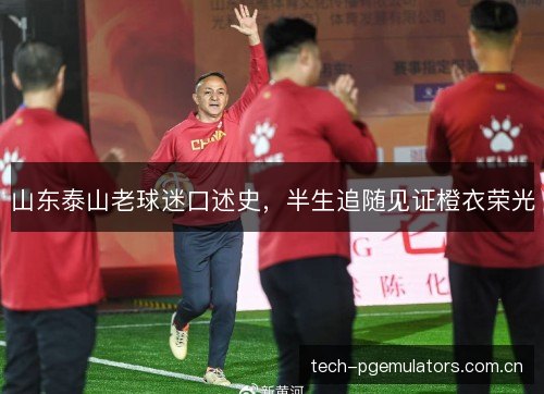 山东泰山老球迷口述史,半生追随见证橙衣荣光 山东泰山老球迷口述史,半生追随见证橙衣荣光