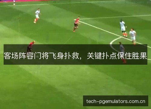 客场阵容门将飞身扑救,关键扑点保住胜果 客场阵容门将飞身扑救,关键扑点保住胜果