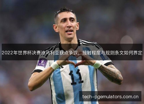 2022年世界杯决赛迪马利亚获点争议,接触程度与规则条文如何界定 2022年世界杯决赛迪马利亚获点争议,接触程度与规则条文如何界定