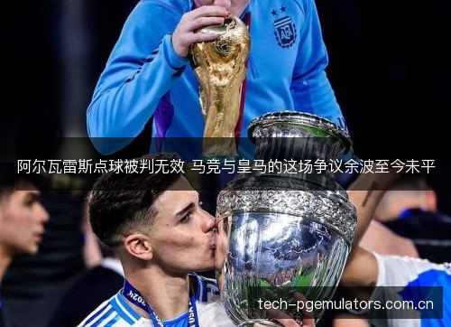 阿尔瓦雷斯点球被判无效 马竞与皇马的这场争议余波至今未平 阿尔瓦雷斯点球被判无效 马竞与皇马的这场争议余波至今未平